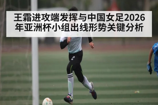 王霜进攻端发挥与中国女足2026年亚洲杯小组出线形势关键分析