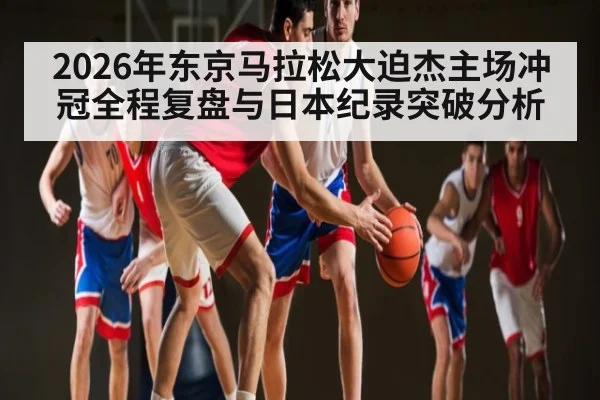 2026年东京马拉松大迫杰主场冲冠全程复盘与日本纪录突破分析