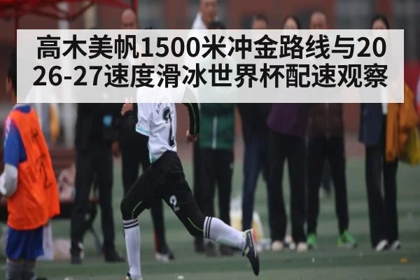 高木美帆1500米冲金路线与2026-27速度滑冰世界杯配速观察